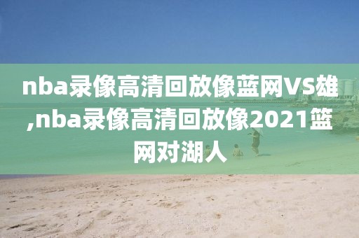 nba录像高清回放像蓝网VS雄,nba录像高清回放像2021篮网对湖人