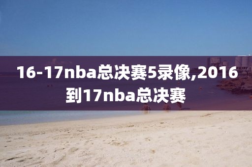16-17nba总决赛5录像,2016到17nba总决赛
