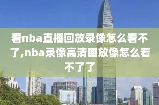 看nba直播回放录像怎么看不了,nba录像高清回放像怎么看不了了