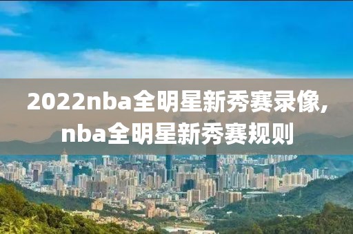 2022nba全明星新秀赛录像,nba全明星新秀赛规则