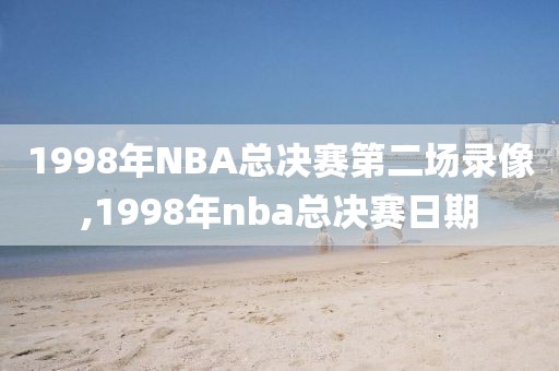 1998年NBA总决赛第二场录像,1998年nba总决赛日期