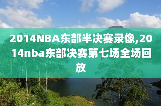 2014NBA东部半决赛录像,2014nba东部决赛第七场全场回放