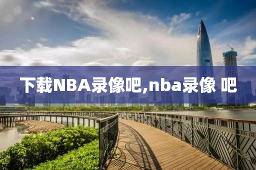 下载NBA录像吧,nba录像 吧