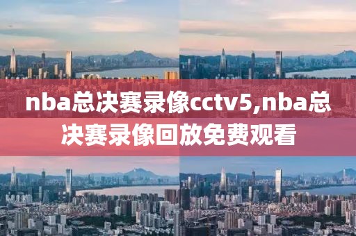 nba总决赛录像cctv5,nba总决赛录像回放免费观看