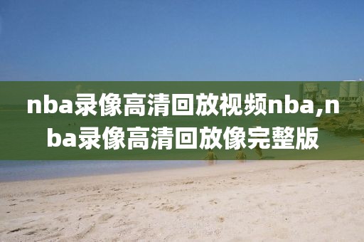 nba录像高清回放视频nba,nba录像高清回放像完整版