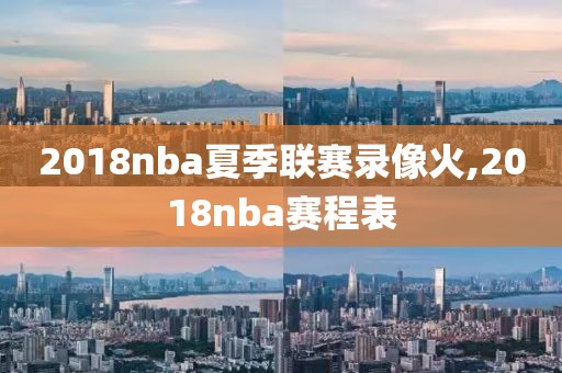 2018nba夏季联赛录像火,2018nba赛程表