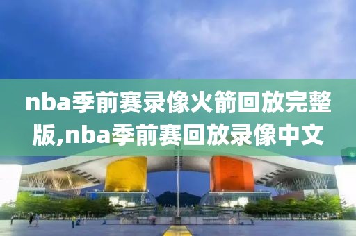 nba季前赛录像火箭回放完整版,nba季前赛回放录像中文