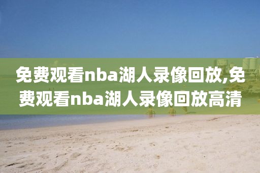 免费观看nba湖人录像回放,免费观看nba湖人录像回放高清