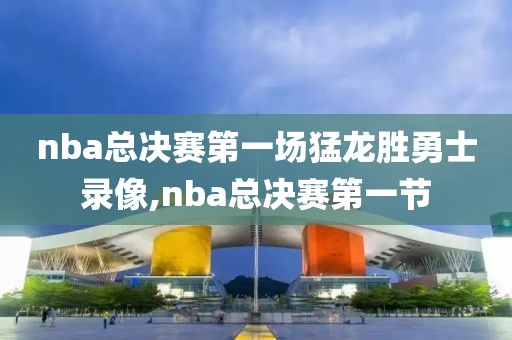 nba总决赛第一场猛龙胜勇士录像,nba总决赛第一节