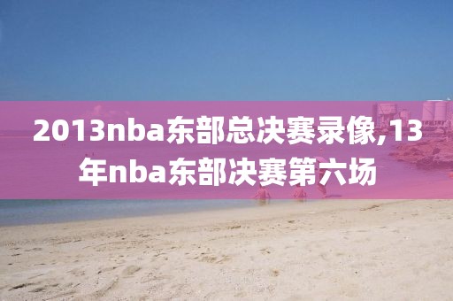 2013nba东部总决赛录像,13年nba东部决赛第六场