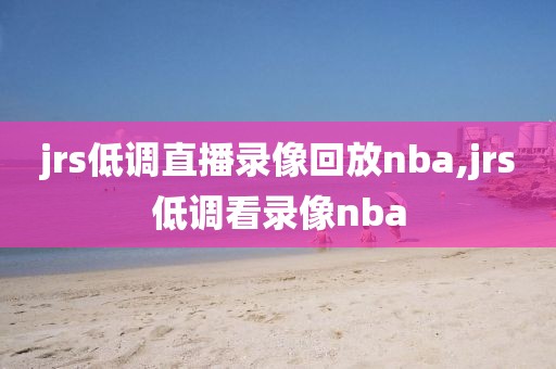 jrs低调直播录像回放nba,jrs低调看录像nba