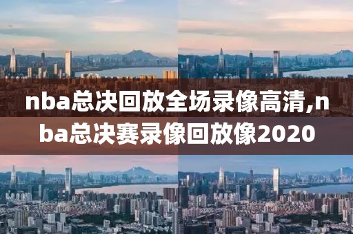 nba总决回放全场录像高清,nba总决赛录像回放像2020