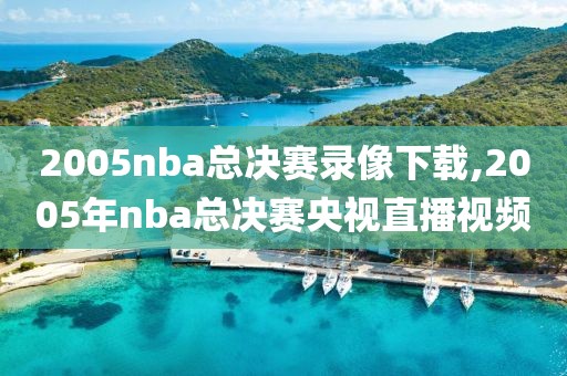 2005nba总决赛录像下载,2005年nba总决赛央视直播视频