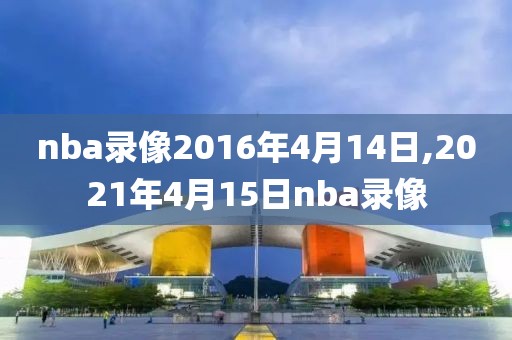 nba录像2016年4月14日,2021年4月15日nba录像