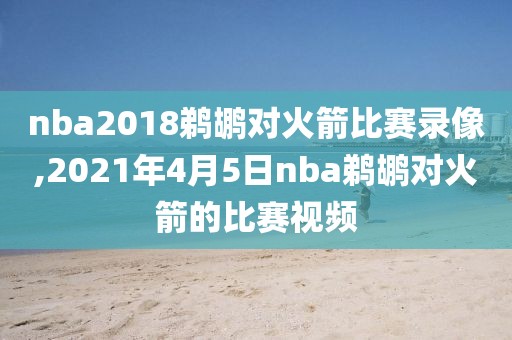 nba2018鹈鹕对火箭比赛录像,2021年4月5日nba鹈鹕对火箭的比赛视频