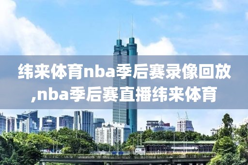纬来体育nba季后赛录像回放,nba季后赛直播纬来体育
