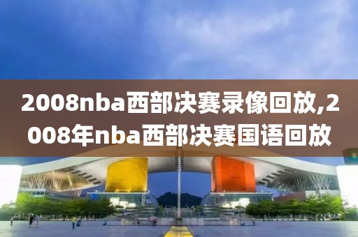 2008nba西部决赛录像回放,2008年nba西部决赛国语回放