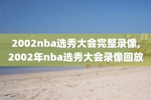 2002nba选秀大会完整录像,2002年nba选秀大会录像回放