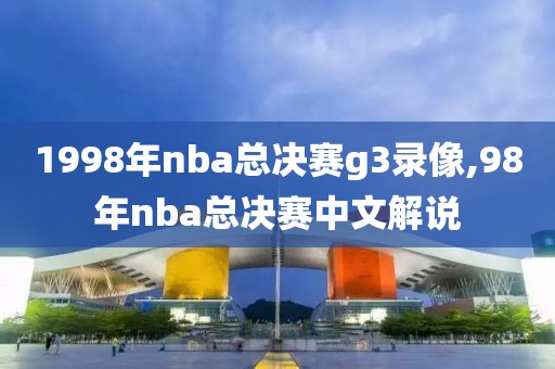 1998年nba总决赛g3录像,98年nba总决赛中文解说