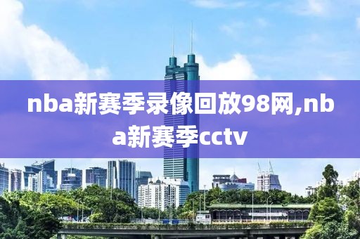 nba新赛季录像回放98网,nba新赛季cctv