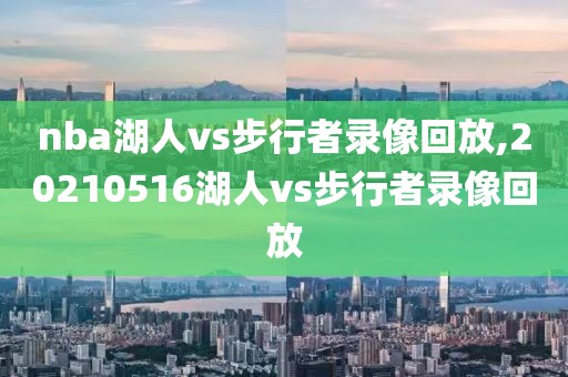 nba湖人vs步行者录像回放,20210516湖人vs步行者录像回放