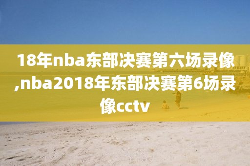 18年nba东部决赛第六场录像,nba2018年东部决赛第6场录像cctv