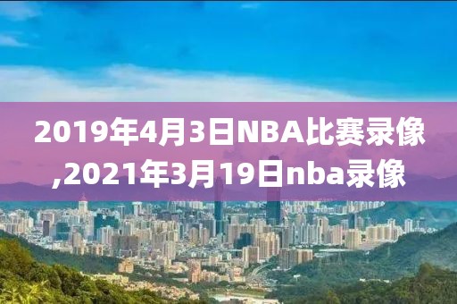 2019年4月3日NBA比赛录像,2021年3月19日nba录像