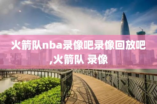 火箭队nba录像吧录像回放吧,火箭队 录像