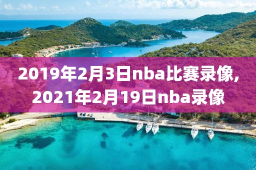 2019年2月3日nba比赛录像,2021年2月19日nba录像