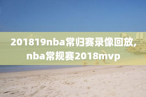 201819nba常归赛录像回放,nba常规赛2018mvp