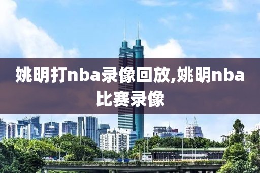 姚明打nba录像回放,姚明nba比赛录像