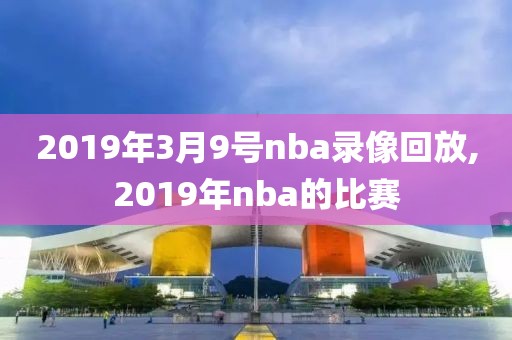 2019年3月9号nba录像回放,2019年nba的比赛