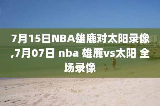 7月15日NBA雄鹿对太阳录像,7月07日 nba 雄鹿vs太阳 全场录像