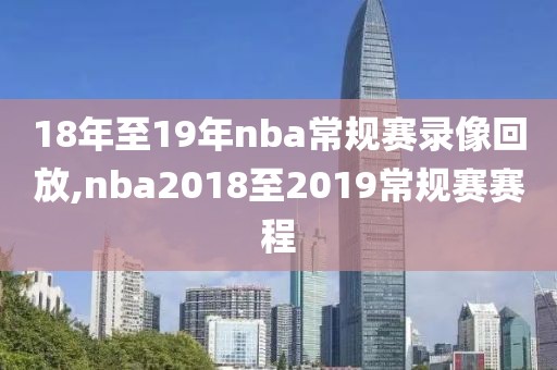 18年至19年nba常规赛录像回放,nba2018至2019常规赛赛程