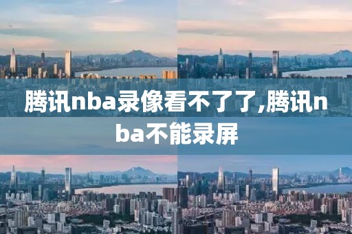 腾讯nba录像看不了了,腾讯nba不能录屏