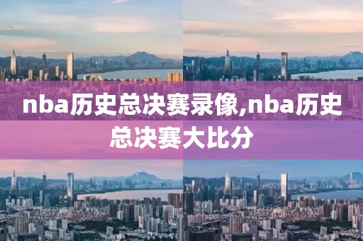nba历史总决赛录像,nba历史总决赛大比分
