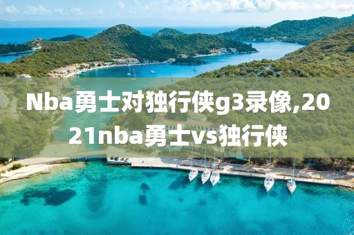 Nba勇士对独行侠g3录像,2021nba勇士vs独行侠