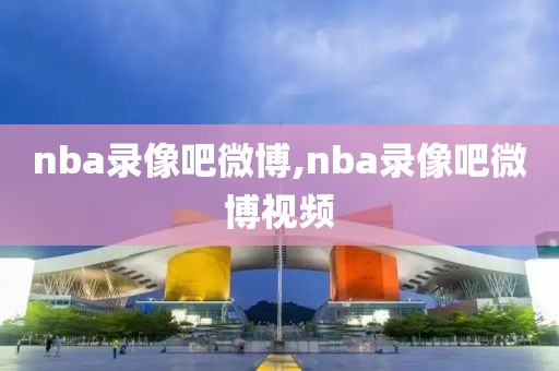 nba录像吧微博,nba录像吧微博视频
