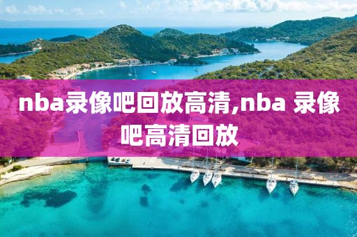 nba录像吧回放高清,nba 录像吧高清回放
