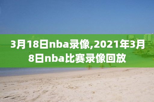 3月18日nba录像,2021年3月8日nba比赛录像回放