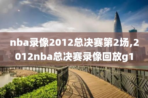 nba录像2012总决赛第2场,2012nba总决赛录像回放g1