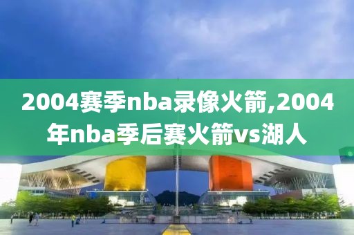 2004赛季nba录像火箭,2004年nba季后赛火箭vs湖人