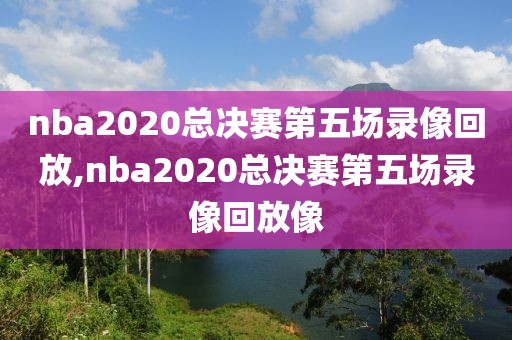 nba2020总决赛第五场录像回放,nba2020总决赛第五场录像回放像