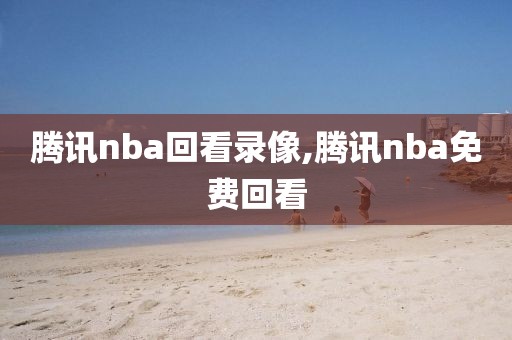 腾讯nba回看录像,腾讯nba免费回看