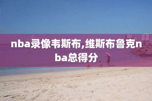 nba录像韦斯布,维斯布鲁克nba总得分