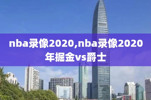 nba录像2020,nba录像2020年掘金vs爵士