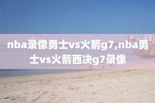 nba录像勇士vs火箭g7,nba勇士vs火箭西决g7录像