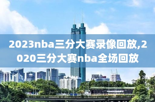 2023nba三分大赛录像回放,2020三分大赛nba全场回放