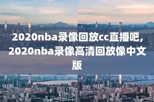 2020nba录像回放cc直播吧,2020nba录像高清回放像中文版