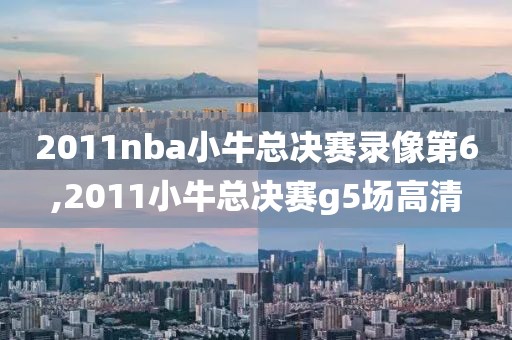 2011nba小牛总决赛录像第6,2011小牛总决赛g5场高清
